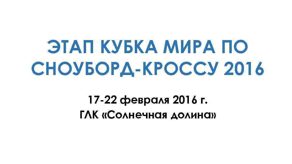 ЭТАП КУБКА МИРА ПО СНОУБОРД-КРОССУ 2016 17 -22 февраля 2016 г. ГЛК «Солнечная долина»