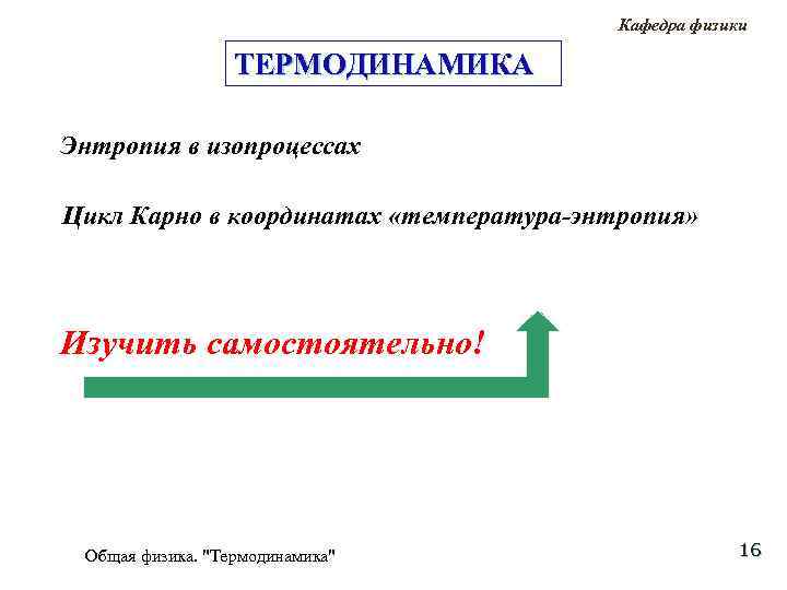 Кафедра физики ТЕРМОДИНАМИКА Энтропия в изопроцессах Цикл Карно в координатах «температура-энтропия» Изучить самостоятельно! Общая