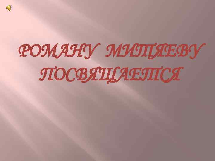 РОМАНУ МИТЯЕВУ ПОСВЯЩАЕТСЯ 