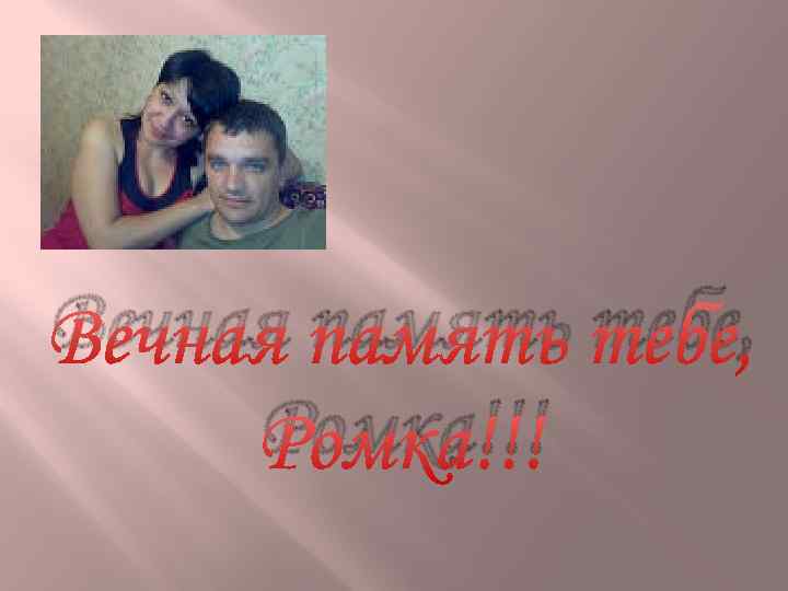 Вечная память тебе, Ромка!!! 