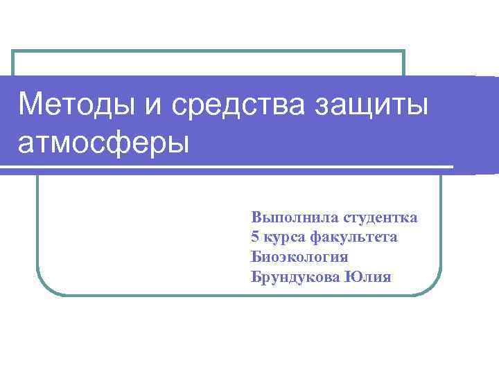 Методы и средства защиты атмосферы Выполнила студентка 5 курса факультета Биоэкология Брундукова Юлия 