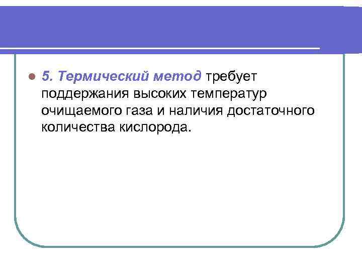 l 5. Термический метод требует поддержания высоких температур очищаемого газа и наличия достаточного количества