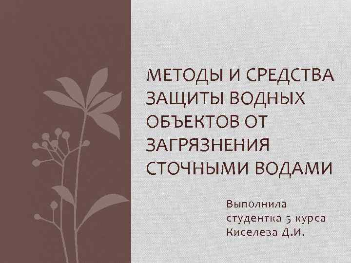 МЕТОДЫ И СРЕДСТВА ЗАЩИТЫ ВОДНЫХ ОБЪЕКТОВ ОТ ЗАГРЯЗНЕНИЯ СТОЧНЫМИ ВОДАМИ Выполнила студентка 5 курса