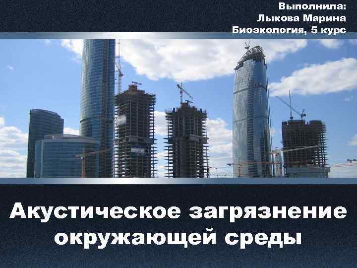 Выполнила: Лыкова Марина Биоэкология, 5 курс Акустическое загрязнение окружающей среды 