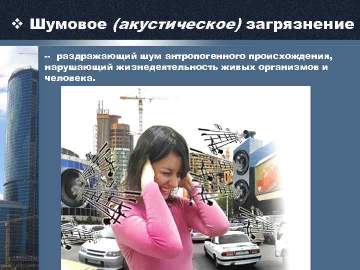 v Шумовое (акустическое) загрязнение -- раздражающий шум антропогенного происхождения, нарушающий жизнедеятельность живых организмов и
