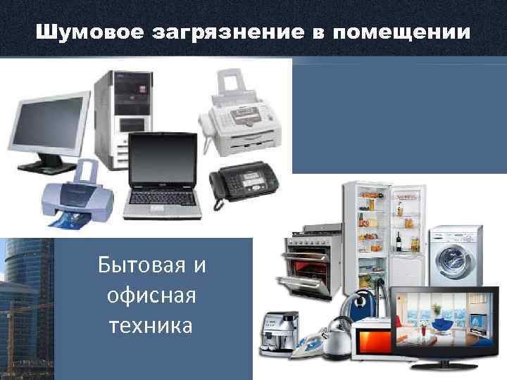 Шумовое загрязнение в помещении Бытовая и офисная техника 