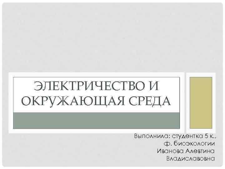 ЭЛЕКТРИЧЕСТВО И ОКРУЖАЮЩАЯ СРЕДА Выполнила: студентка 5 к. , ф. биоэкологии Иванова Алевтина Владиславовна