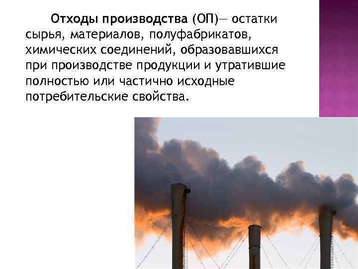 Отходы производства (ОП)— остатки сырья, материалов, полуфабрикатов, химических соединений, образовавшихся при производстве продукции и