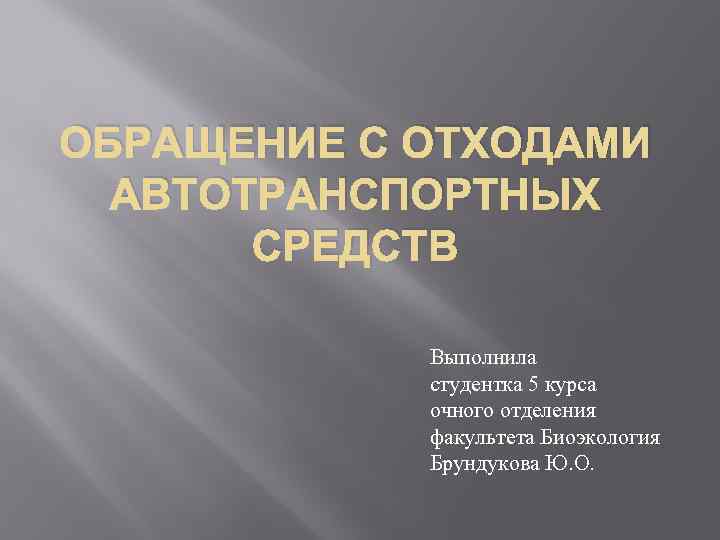 ОБРАЩЕНИЕ С ОТХОДАМИ АВТОТРАНСПОРТНЫХ СРЕДСТВ Выполнила студентка 5 курса очного отделения факультета Биоэкология Брундукова