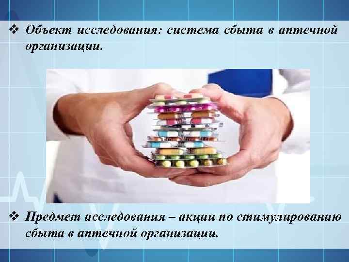 v Объект исследования: система сбыта в аптечной организации. v Предмет исследования – акции по