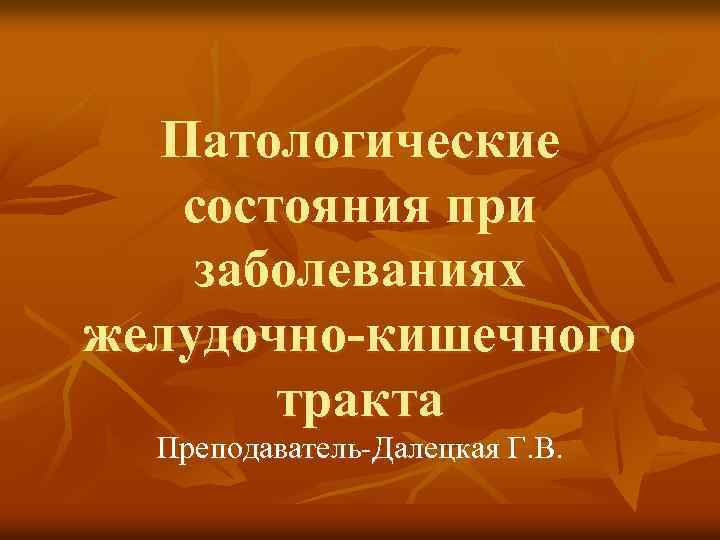 Патологические состояния при заболеваниях желудочно-кишечного тракта Преподаватель-Далецкая Г. В. 