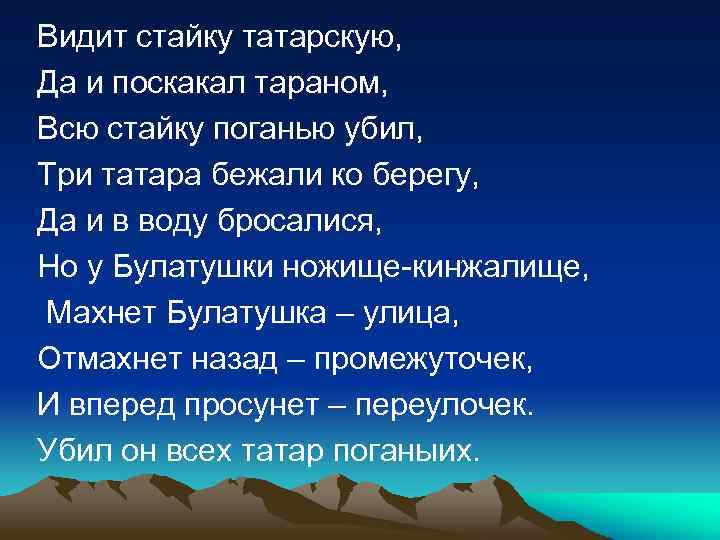 Видит стайку татарскую, Да и поскакал тараном, Всю стайку поганью убил, Три татара бежали