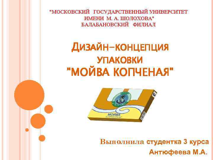 "МОСКОВСКИЙ ГОСУДАРСТВЕННЫЙ УНИВЕРСИТЕТ ИМЕНИ М. А. ШОЛОХОВА" БАЛАБАНОВСКИЙ ФИЛИАЛ ДИЗАЙН-КОНЦЕПЦИЯ УПАКОВКИ "МОЙВА КОПЧЕНАЯ" Выполнила