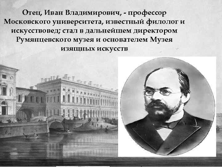 Отец, Иван Владимирович, - профессор Московского университета, известный филолог и искусствовед; стал в дальнейшем