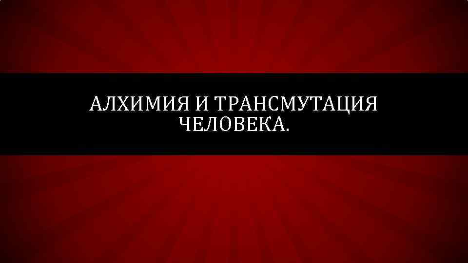 АЛХИМИЯ И ТРАНСМУТАЦИЯ ЧЕЛОВЕКА. 