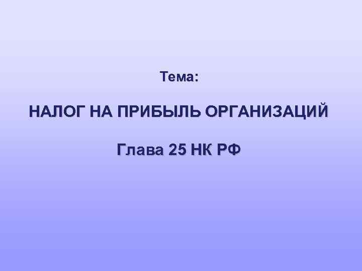 Тема: НАЛОГ НА ПРИБЫЛЬ ОРГАНИЗАЦИЙ Глава 25 НК РФ 