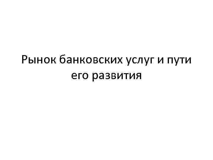 Рынок банковских услуг и пути его развития 