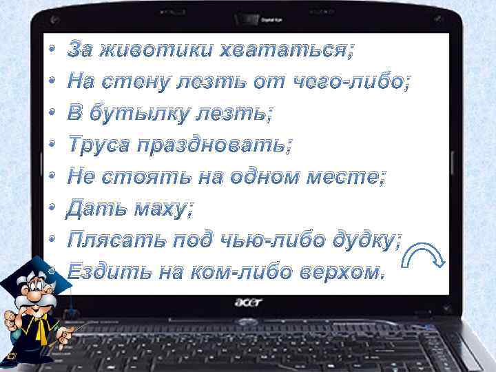  • • За животики хвататься; На стену лезть от чего-либо; В бутылку лезть;