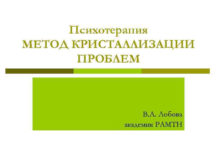 Психотерапия МЕТОД КРИСТАЛЛИЗАЦИИ ПРОБЛЕМ В. А. Лобова академик РАМТН 