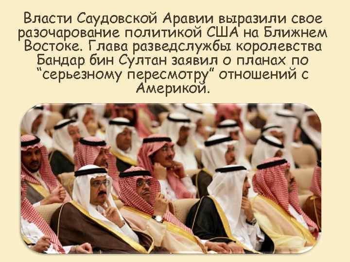 Власти Саудовской Аравии выразили свое разочарование политикой США на Ближнем Востоке. Глава разведслужбы королевства