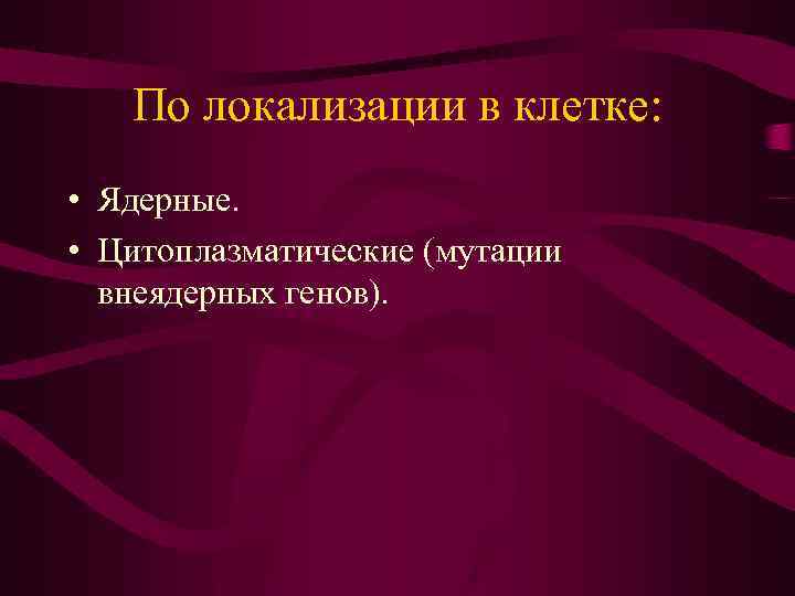 По локализации в клетке: • Ядерные. • Цитоплазматические (мутации внеядерных генов). 