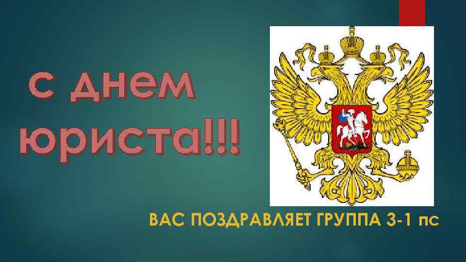 с днем юриста!!! ВАС ПОЗДРАВЛЯЕТ ГРУППА 3 -1 пс 