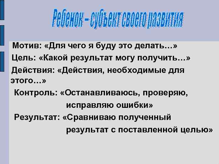 Мотив: «Для чего я буду это делать…» Цель: «Какой результат могу получить…» Действия: «Действия,