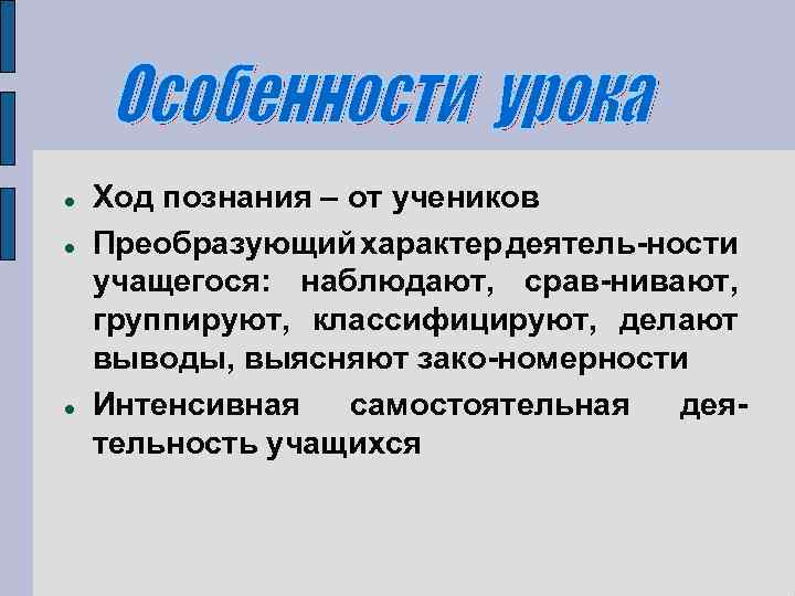  Ход познания – от учеников Преобразующий характер деятель-ности учащегося: наблюдают, срав-нивают, группируют, классифицируют,
