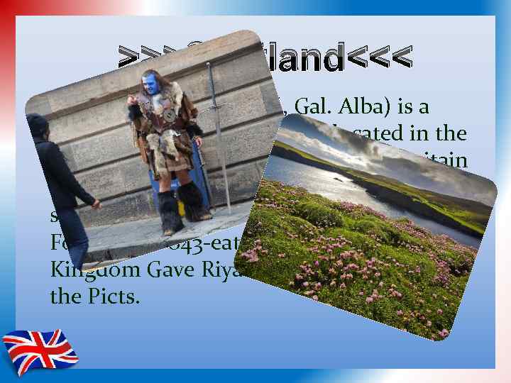 >>>Scotland<<< • Scotland (eng. Scotland, Gal. Alba) is a country, part of the UK.