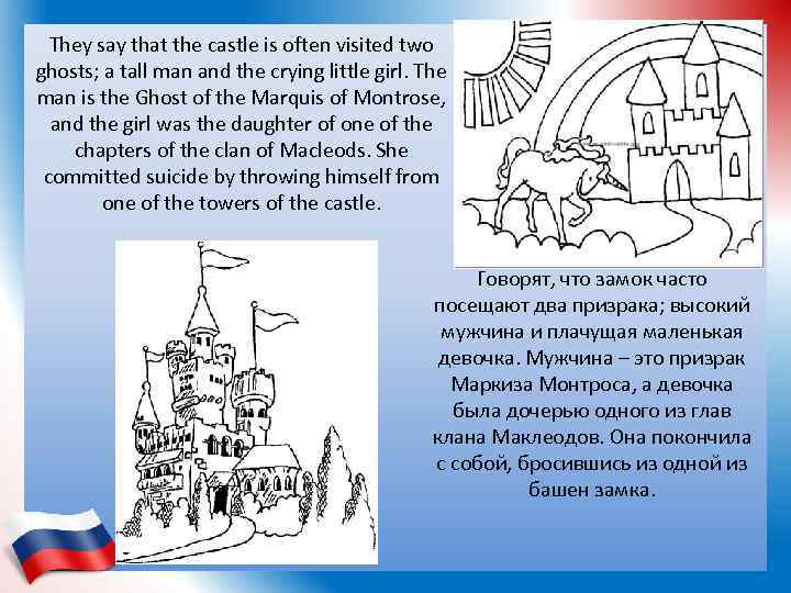 They say that the castle is often visited two ghosts; a tall man and