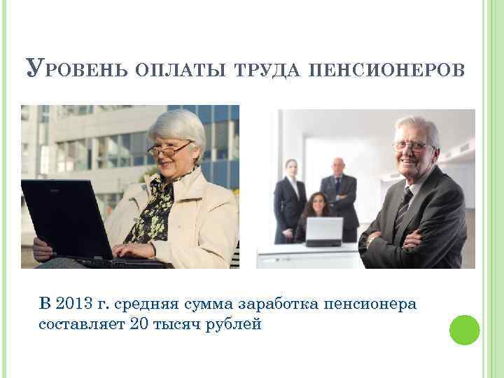 УРОВЕНЬ ОПЛАТЫ ТРУДА ПЕНСИОНЕРОВ В 2013 г. средняя сумма заработка пенсионера составляет 20 тысяч