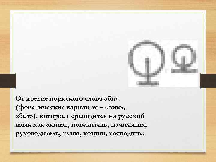 От древнетюркского слова «би» (фонетические варианты – «бик» , «бек» ), которое переводится на
