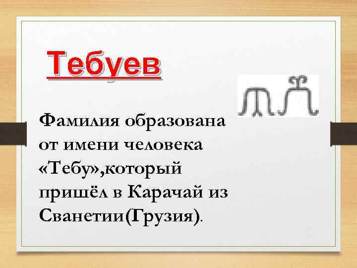 Тебуев Фамилия образована от имени человека «Тебу» , который пришёл в Карачай из Сванетии(Грузия).