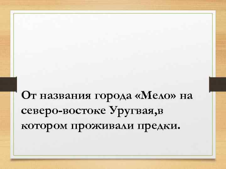 От названия города «Мело» на северо-востоке Уругвая, в котором проживали предки. 