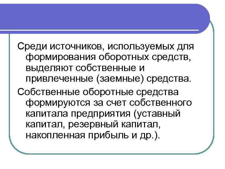 Среди источников, используемых для формирования оборотных средств, выделяют собственные и привлеченные (заемные) средства. Собственные