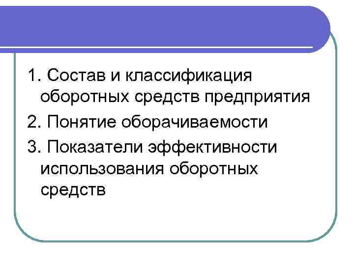 1. Состав и классификация оборотных средств предприятия 2. Понятие оборачиваемости 3. Показатели эффективности использования