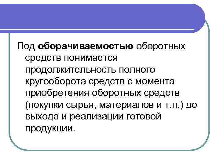 Под оборачиваемостью оборотных средств понимается продолжительность полного кругооборота средств с момента приобретения оборотных средств