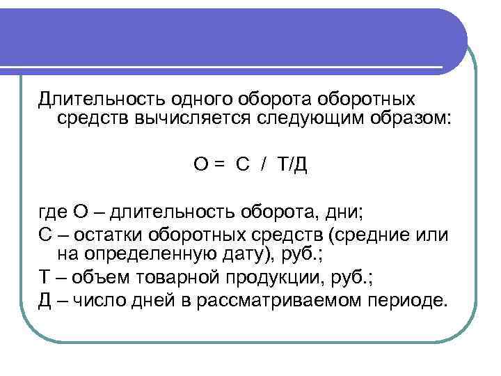 Длительность одного оборота оборотных средств вычисляется следующим образом: О = С / Т/Д где