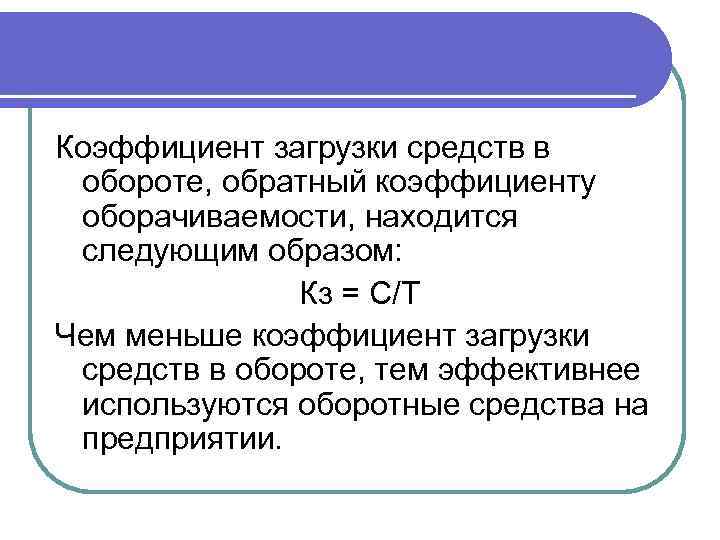 Коэффициент загрузки средств в обороте, обратный коэффициенту оборачиваемости, находится следующим образом: Кз = С/Т