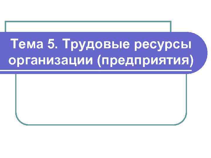 Тема 5. Трудовые ресурсы организации (предприятия) 