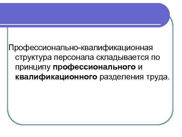 Профессионально-квалификационная структура персонала складывается по принципу профессионального и квалификационного разделения труда. 