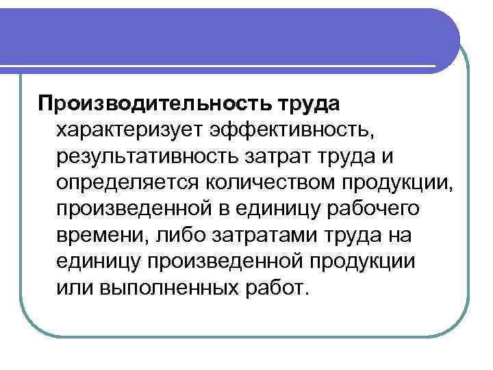 Производительность труда характеризует эффективность, результативность затрат труда и определяется количеством продукции, произведенной в единицу