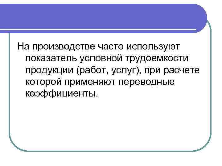 На производстве часто используют показатель условной трудоемкости продукции (работ, услуг), при расчете которой применяют