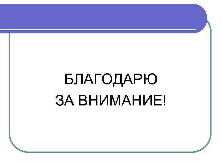 БЛАГОДАРЮ ЗА ВНИМАНИЕ! 