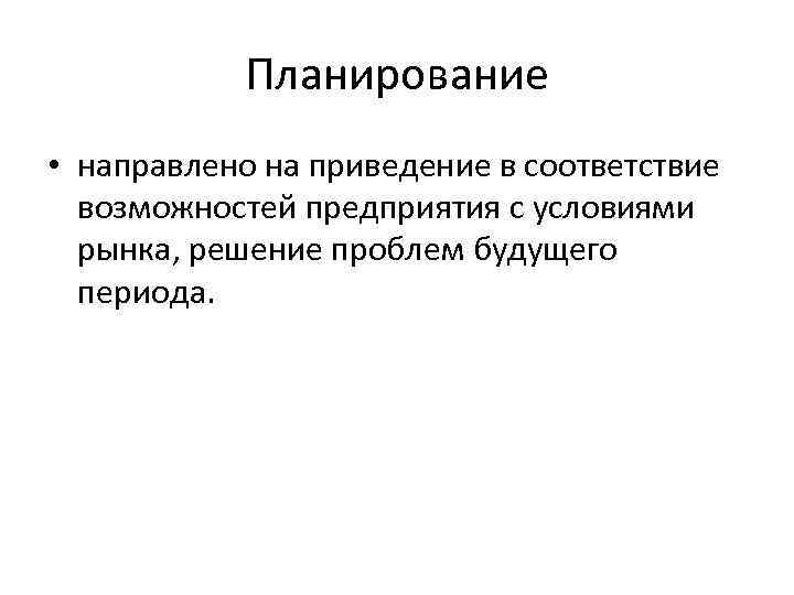 Планирование • направлено на приведение в соответствие возможностей предприятия с условиями рынка, решение проблем