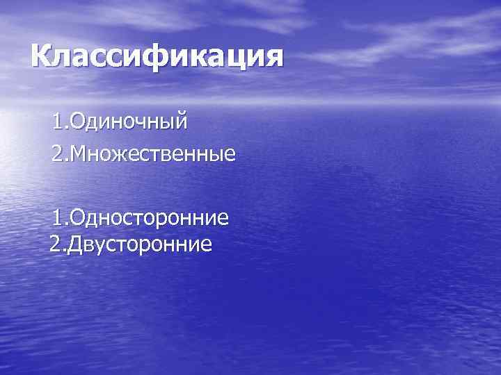 Классификация 1. Одиночный 2. Множественные 1. Односторонние 2. Двусторонние 