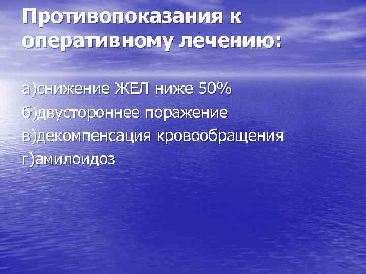 Противопоказания к оперативному лечению: а)снижение ЖЕЛ ниже 50% б)двустороннее поражение в)декомпенсация кровообращения г)амилоидоз 