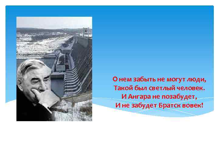 О нем забыть не могут люди, Такой был светлый человек. И Ангара не позабудет,