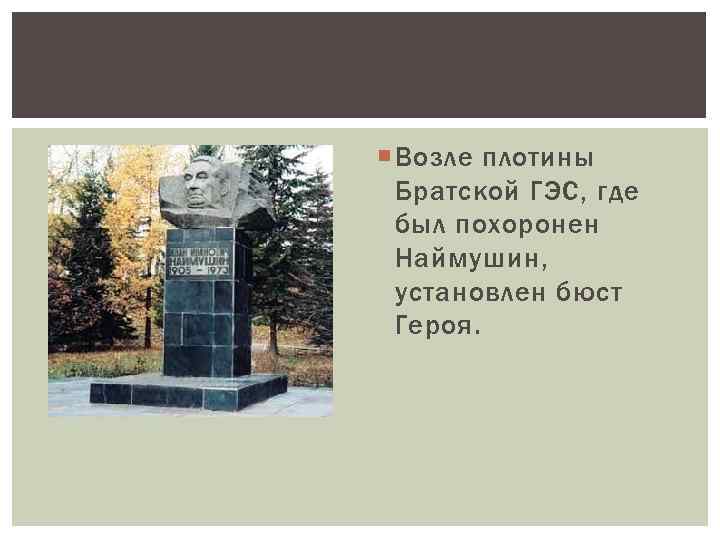  Возле плотины Братской ГЭС, где был похоронен Наймушин, установлен бюст Героя. 