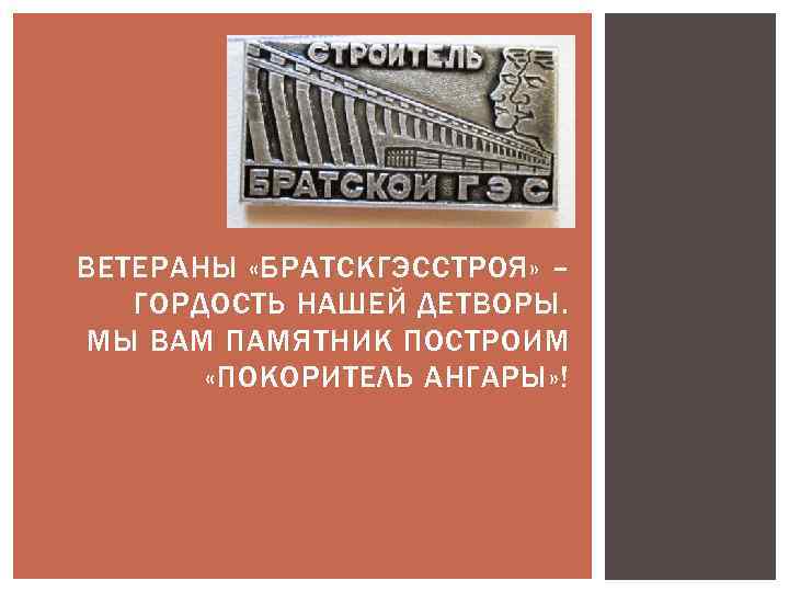 ВЕТЕРАНЫ «БРАТСКГЭССТРОЯ» – ГОРДОСТЬ НАШЕЙ ДЕТВОРЫ. МЫ ВАМ ПАМЯТНИК ПОСТРОИМ «ПОКОРИТЕЛЬ АНГАРЫ» ! 